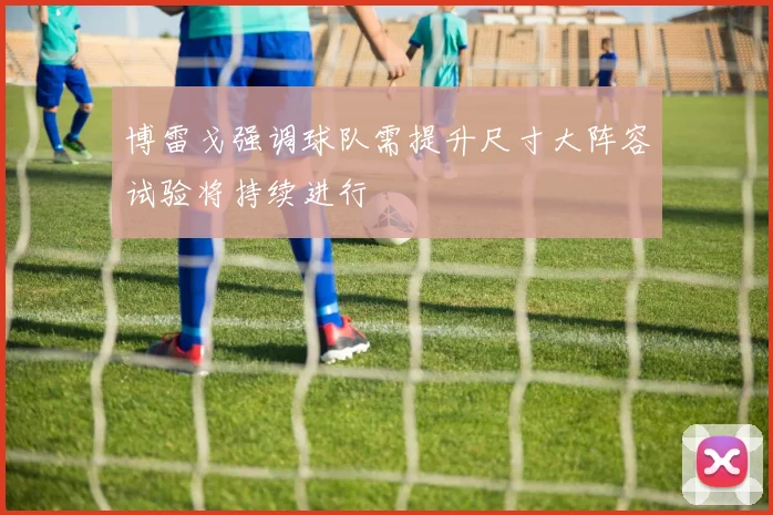 博雷戈强调球队需提升尺寸大阵容试验将持续进行