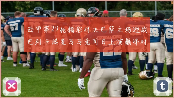 西甲第29轮精彩对决巴萨主场迎战巴列卡诺皇马马竞同日上演巅峰对决