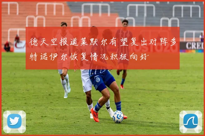 德天空报道莱默尔有望复出对阵多特诺伊尔恢复情况积极向好