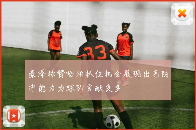 豪泽称赞哈珀抓住机会展现出色防守能力为球队贡献良多