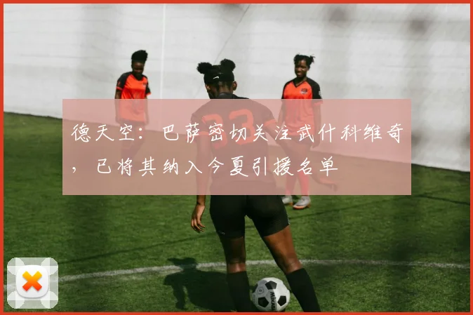 德天空：巴萨密切关注武什科维奇，已将其纳入今夏引援名单
