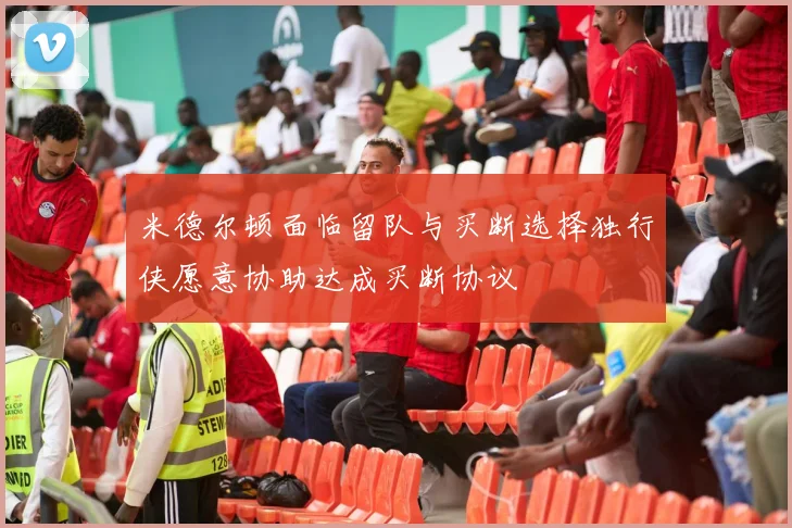 米德尔顿面临留队与买断选择独行侠愿意协助达成买断协议