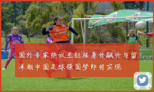 国外专家热议王钰栋身价飙升与留洋潮中国足球强国梦即将实现