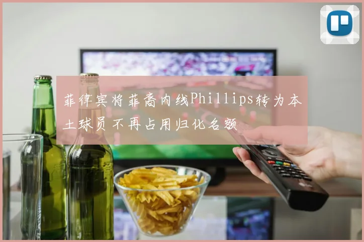菲律宾将菲裔内线Phillips转为本土球员不再占用归化名额