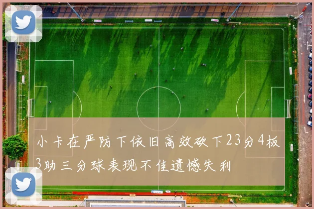 小卡在严防下依旧高效砍下23分4板3助三分球表现不佳遗憾失利