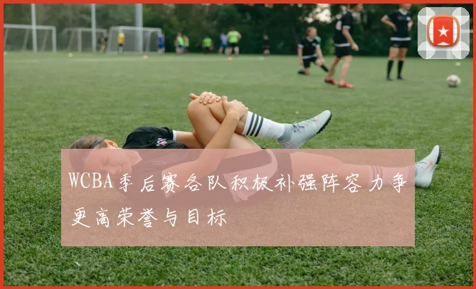 WCBA季后赛各队积极补强阵容力争更高荣誉与目标