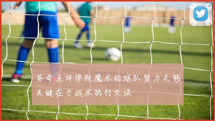 芬奇点评惨败魔术称球队努力足够关键在于战术执行失误