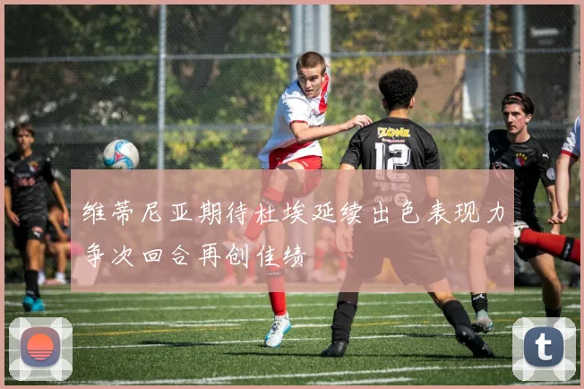 维蒂尼亚期待杜埃延续出色表现力争次回合再创佳绩