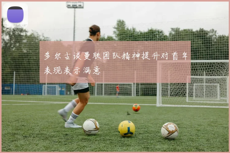 多尔古谈曼联团队精神提升对首年表现表示满意