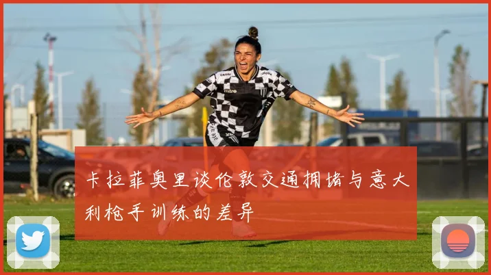 卡拉菲奥里谈伦敦交通拥堵与意大利枪手训练的差异
