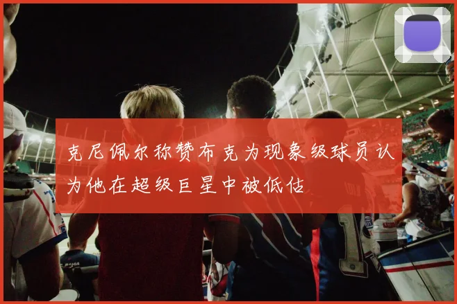 克尼佩尔称赞布克为现象级球员认为他在超级巨星中被低估