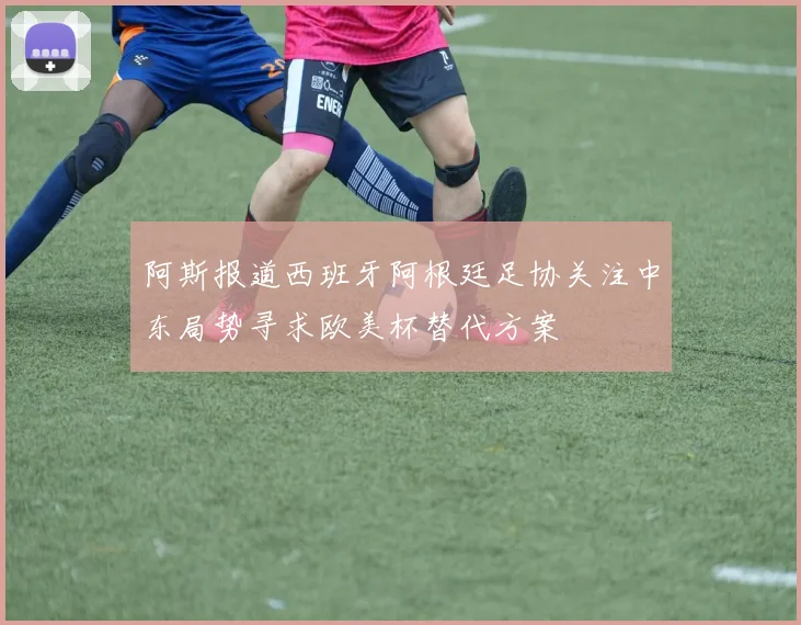 阿斯报道西班牙阿根廷足协关注中东局势寻求欧美杯替代方案