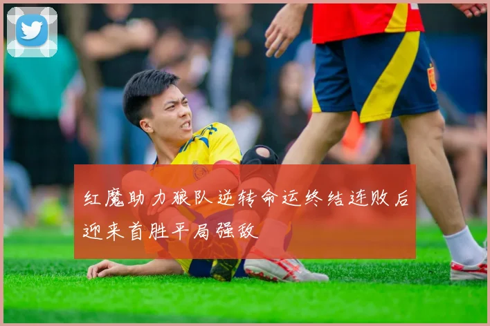 红魔助力狼队逆转命运终结连败后迎来首胜平局强敌