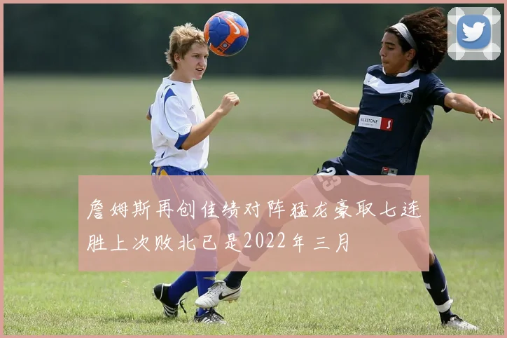 詹姆斯再创佳绩对阵猛龙豪取七连胜上次败北已是2022年三月