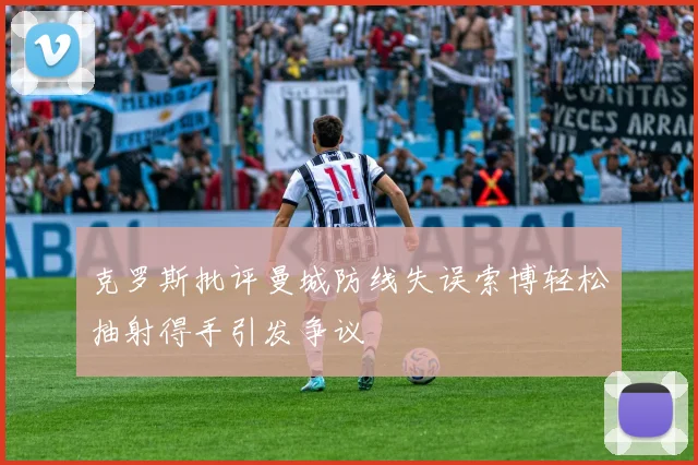 克罗斯批评曼城防线失误索博轻松抽射得手引发争议