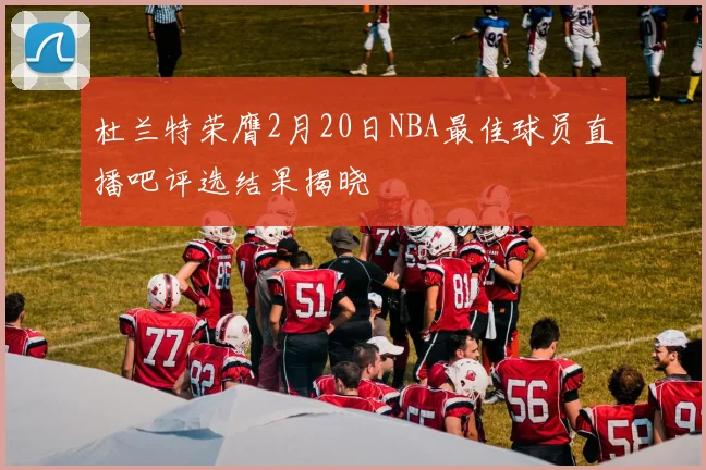 杜兰特荣膺2月20日NBA最佳球员直播吧评选结果揭晓
