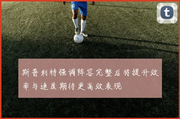 斯普利特强调阵容完整后将提升效率与速度期待更高效表现