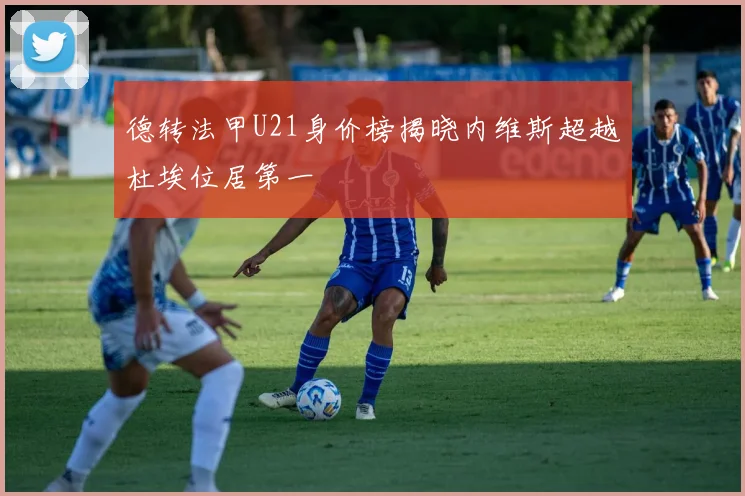 德转法甲U21身价榜揭晓内维斯超越杜埃位居第一