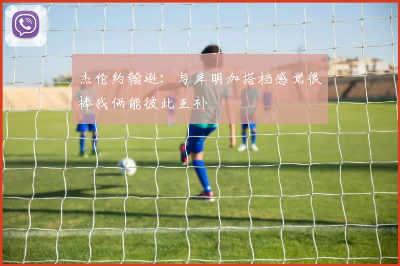 杰伦约翰逊：与库明加搭档感觉很棒我俩能彼此互补