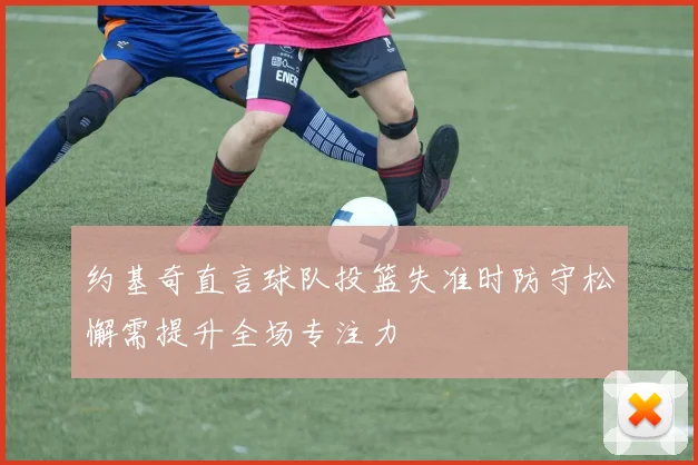约基奇直言球队投篮失准时防守松懈需提升全场专注力