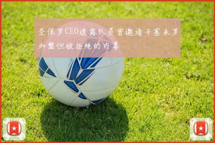 圣保罗CEO透露队员曾邀请卡塞米罗加盟但被拒绝的内幕