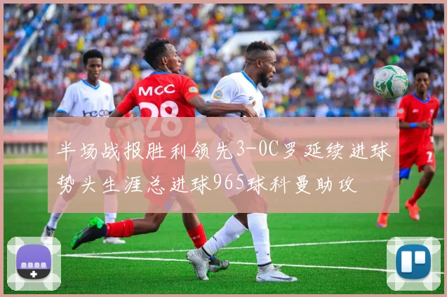 半场战报胜利领先3-0C罗延续进球势头生涯总进球965球科曼助攻
