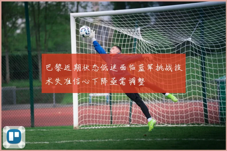 巴黎近期状态低迷面临蓝军挑战技术失准信心下降亟需调整