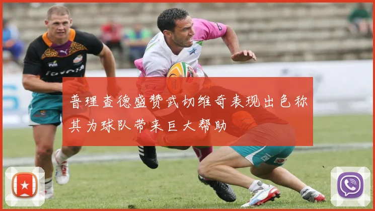 普理查德盛赞武切维奇表现出色称其为球队带来巨大帮助