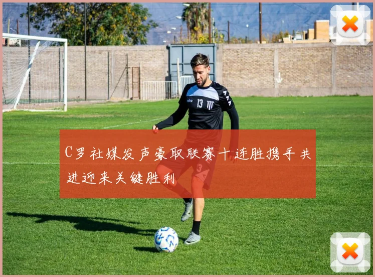 C罗社媒发声豪取联赛十连胜携手共进迎来关键胜利