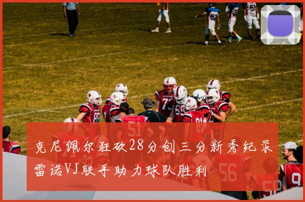 克尼佩尔狂砍28分创三分新秀纪录雷诺VJ联手助力球队胜利