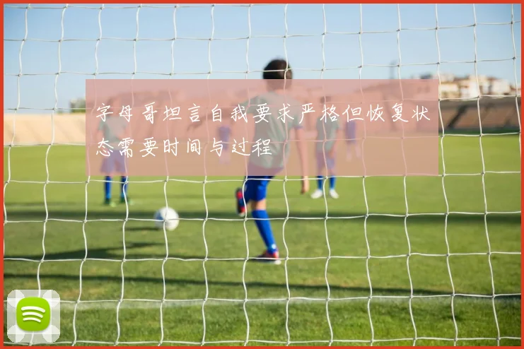 字母哥坦言自我要求严格但恢复状态需要时间与过程
