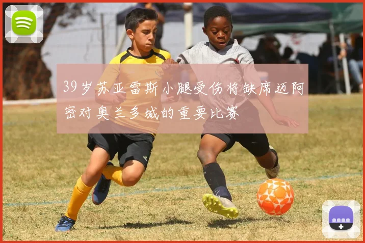 39岁苏亚雷斯小腿受伤将缺席迈阿密对奥兰多城的重要比赛