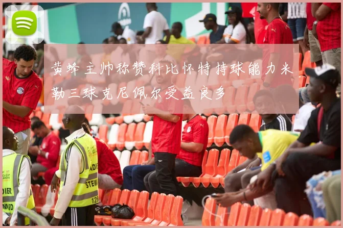 黄蜂主帅称赞科比怀特持球能力米勒三球克尼佩尔受益良多