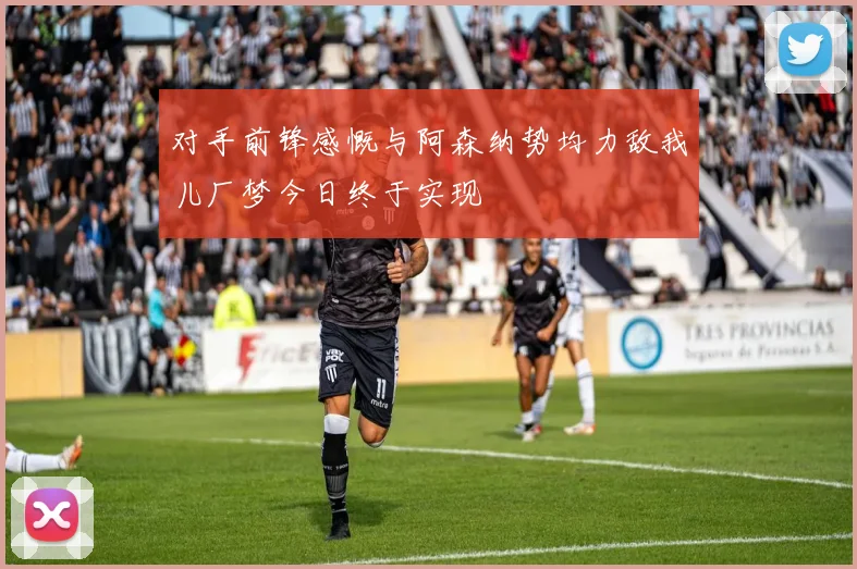 对手前锋感慨与阿森纳势均力敌我儿厂梦今日终于实现