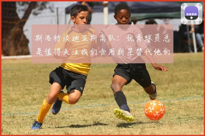 斯洛特谈迪亚斯离队：优秀球员总是值得关注我们会用新星替代他们