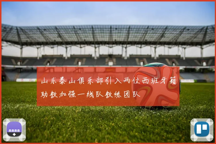 山东泰山俱乐部引入两位西班牙籍助教加强一线队教练团队