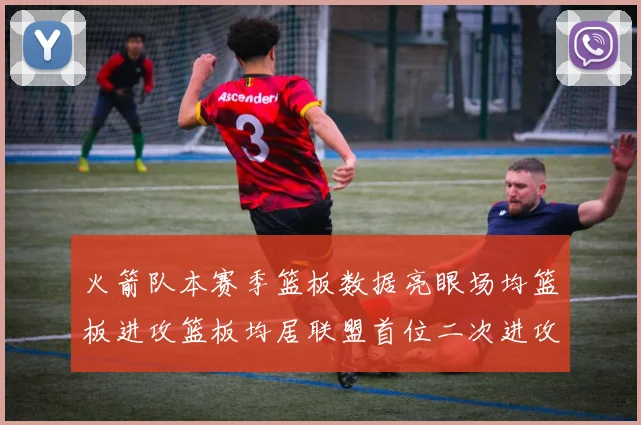 火箭队本赛季篮板数据亮眼场均篮板进攻篮板均居联盟首位二次进攻得分紧随其后