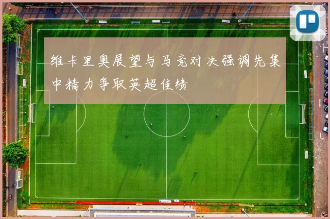 维卡里奥展望与马竞对决强调先集中精力争取英超佳绩