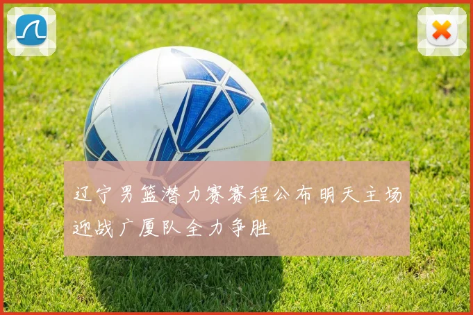 辽宁男篮潜力赛赛程公布明天主场迎战广厦队全力争胜