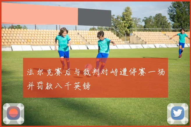 法尔克赛后与裁判对峙遭停赛一场并罚款八千英镑