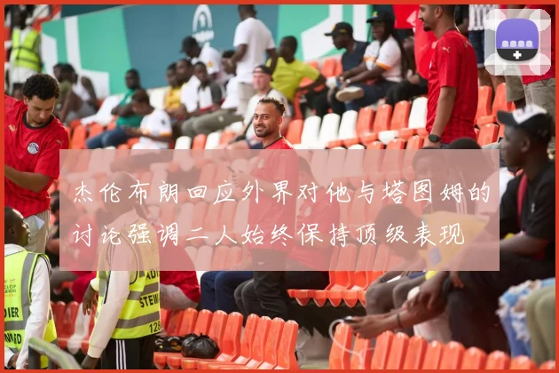 杰伦布朗回应外界对他与塔图姆的讨论强调二人始终保持顶级表现