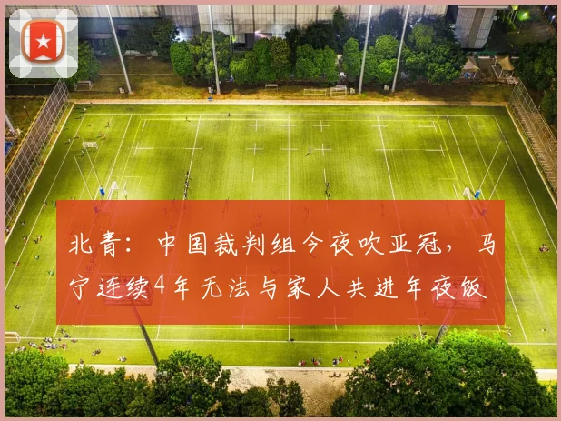北青：中国裁判组今夜吹亚冠，马宁连续4年无法与家人共进年夜饭