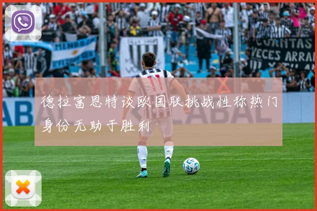 德拉富恩特谈欧国联挑战性称热门身份无助于胜利