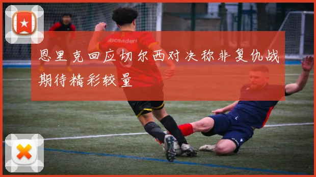 恩里克回应切尔西对决称非复仇战期待精彩较量