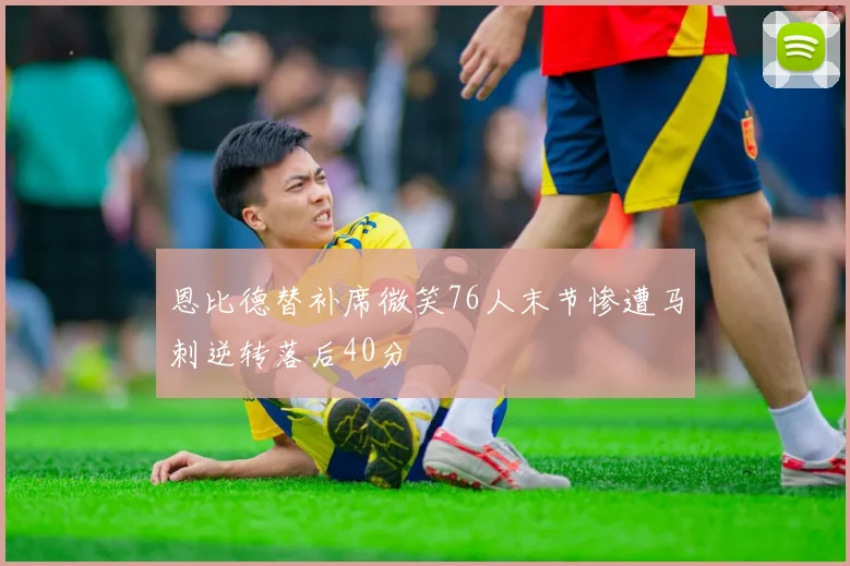 恩比德替补席微笑76人末节惨遭马刺逆转落后40分