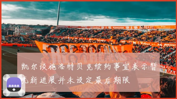 凯尔谈施洛特贝克续约事宜表示暂无新进展并未设定最后期限